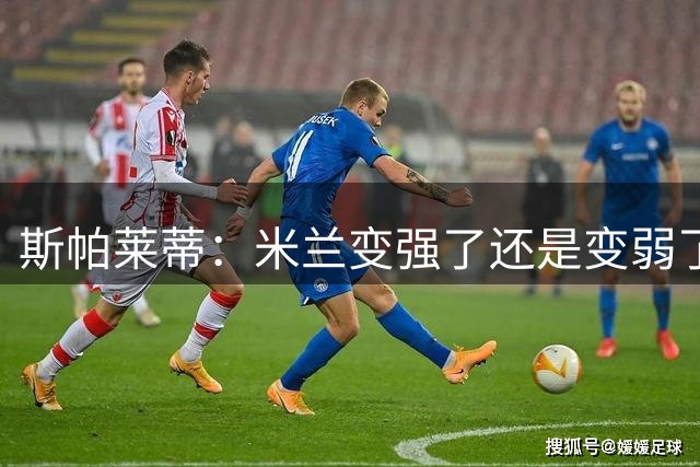 斯帕莱蒂：米兰变强了还是变弱了？他们的主力和替补都很豪华